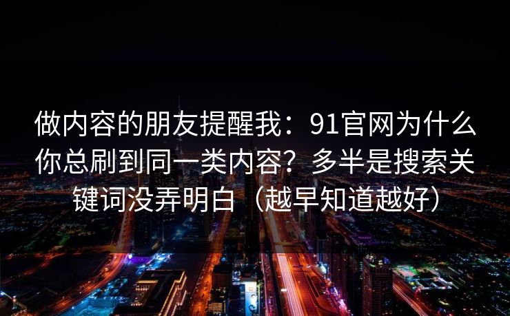 做内容的朋友提醒我：91官网为什么你总刷到同一类内容？多半是搜索关键词没弄明白（越早知道越好）