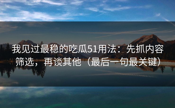 我见过最稳的吃瓜51用法：先抓内容筛选，再谈其他（最后一句最关键）