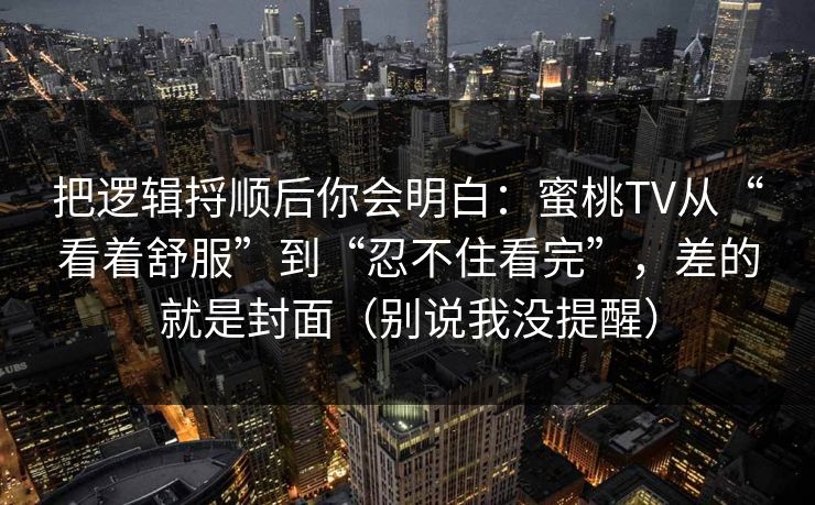 把逻辑捋顺后你会明白：蜜桃TV从“看着舒服”到“忍不住看完”，差的就是封面（别说我没提醒）