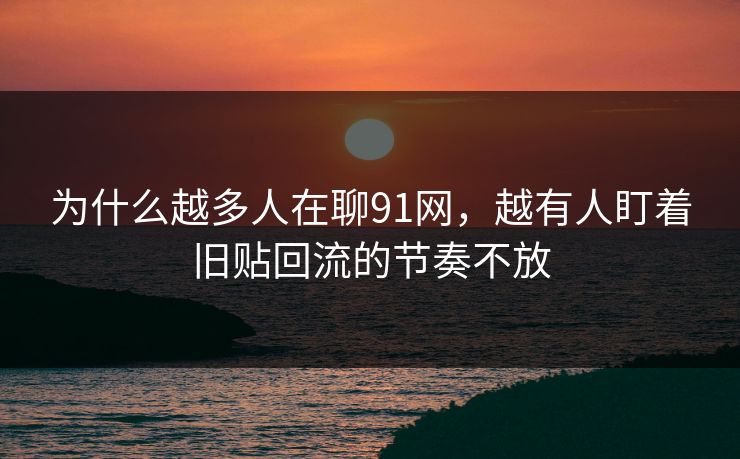 为什么越多人在聊91网，越有人盯着旧贴回流的节奏不放