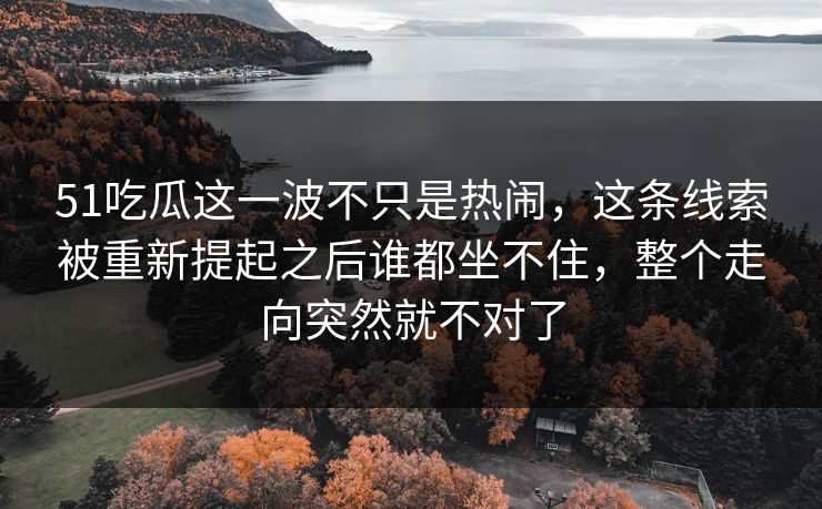 51吃瓜这一波不只是热闹，这条线索被重新提起之后谁都坐不住，整个走向突然就不对了